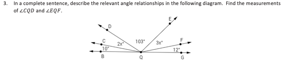 In a complete sentence, describe the relevant angle relationships in the following diagram. Find the measurements
of LCQD and LEQF.
3.
C
2x°
103°
3x°
10°
12°
B
Q
