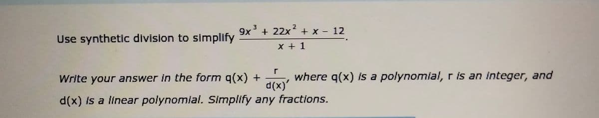 9x + 22x + x - 12
Use synthetic division to simplify
x + 1
Write your answer in the form q(x) +
where q(x) is a polynomial, r is an integer, and
d(x)'
d(x) is a linear polynomial. Simplify any fractions.
