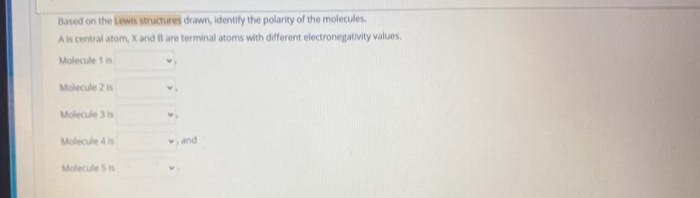 Based on the Lewis structures drawn, identify the polarity of the molecules.
Ais central atom, X and B are terminal atoms with different electronegativity values.
Molecule 1 is
Molecule 2 is
Molecule 3s
Molecule 4 is
v and
Molecule Ss
