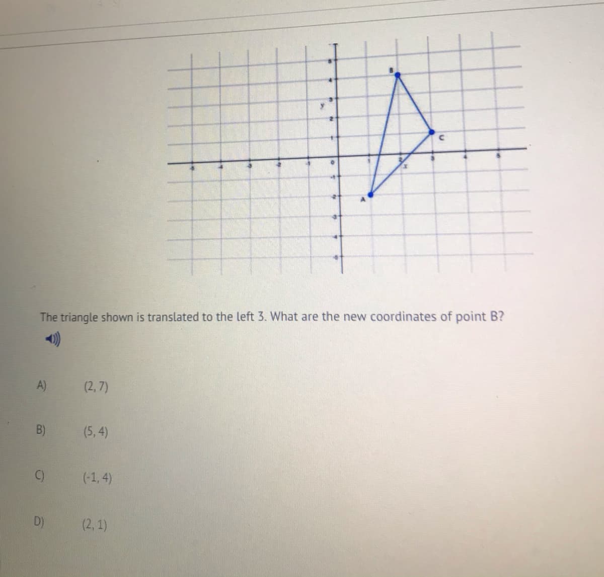 The triangle shown is translated to the left 3. What are the new coordinates of point B?
(2, 7)
(5, 4)
C)
(-1, 4)
D)
(2, 1)
A)
B)
