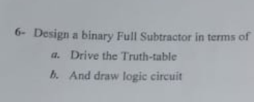 6- Design a binary Full Subtractor in terms of
a. Drive the Truth-table
b. And draw logic circuit