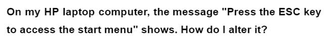 On my HP laptop computer, the message "Press the ESC key
to access the start menu" shows. How do I alter it?
