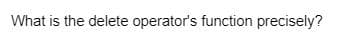 What is the delete operator's function precisely?
