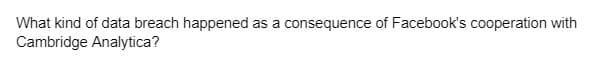 What kind of data breach happened as a consequence of Facebook's cooperation with
Cambridge Analytica?
