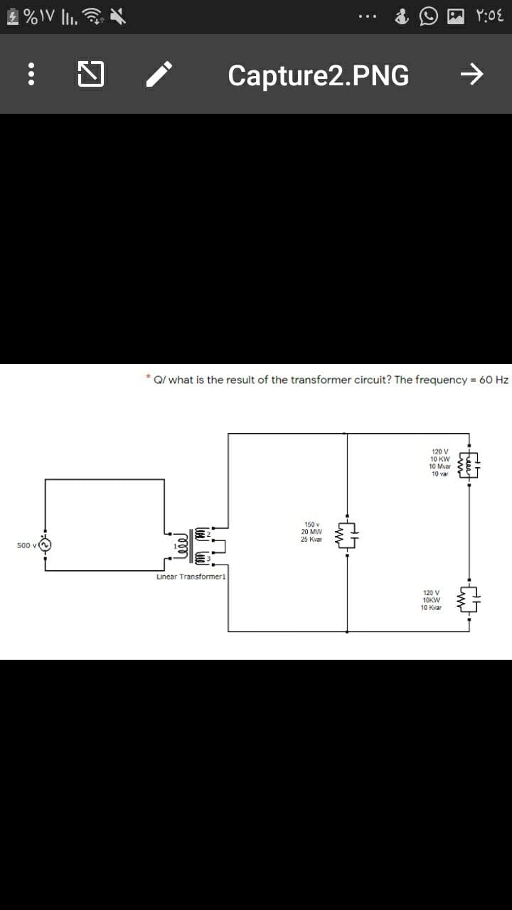 2 %IV lii.
四 /
Capture2.PNG
->
Q/ what is the result of the transformer circuit? The frequency = 60 Hz
120 V
10 KW
10 Mvar
10 var
150 v
20 MW
25 Kvar
500 v
Linear Transformer1
120 V
10KW
10 Kva
...
