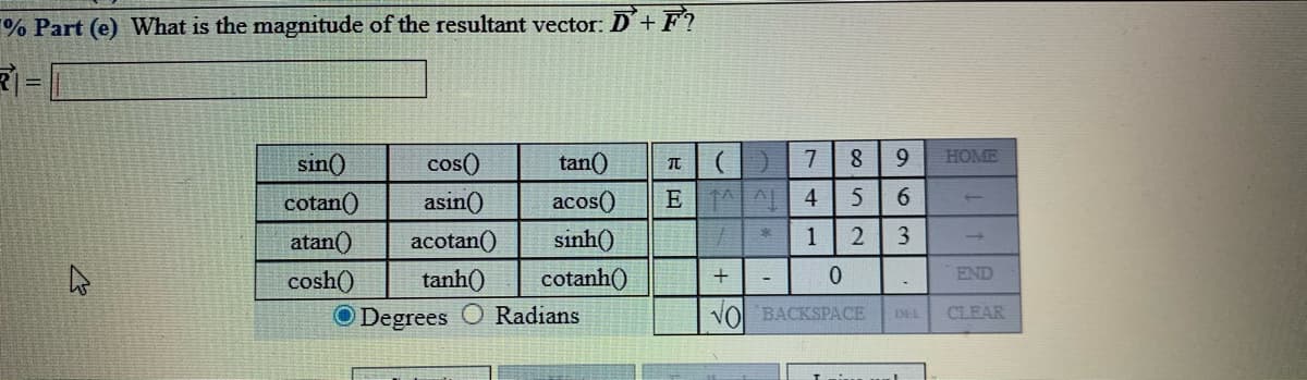 % Part (e) What is the magnitude of the resultant vector: D+F?
sin()
cos()
tan()
7
8
9.
HOME
cotan()
asin()
acos()
E
4
atan()
acotan()
sinh()
3
END
cosh()
O Degrees
tanh()
cotanh()
Radians
VOl BACKSPACE
CLEAR
EEL
1,
