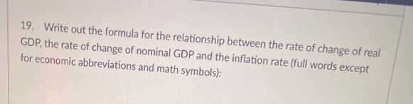 19. Write out the formula for the relationship between the rate of change of real
GDP, the rate of change of nominal GDP and the inflation rate (full words except
for economic abbreviations and math symbols):
