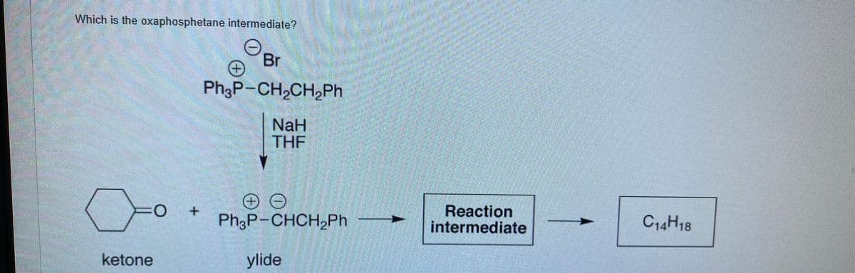 Which is the oxaphosphetane intermediate?
Br
Ph3P-CH,CH,Ph
NaH
THF
Ph3P-CHCH,Ph
Reaction
intermediate
C14H18
ketone
ylide
