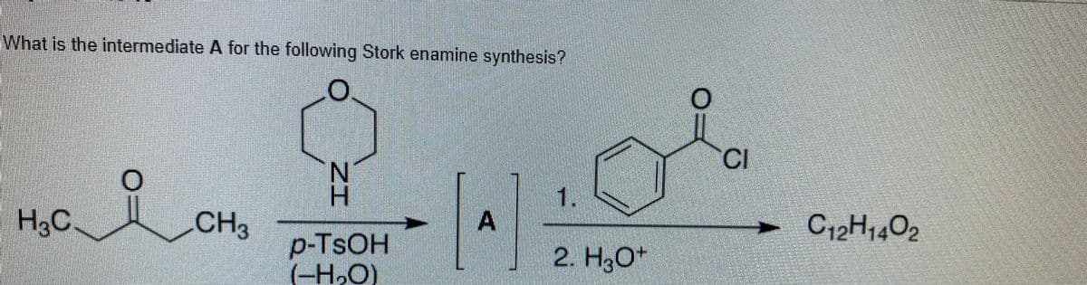 IWhat is the intermediate A for the following Stork enamine synthesis?
O.
CI
1.
H,C.
CH3
C12H1402
p-TSOH
(-H,O)
2. H3O*
A.
