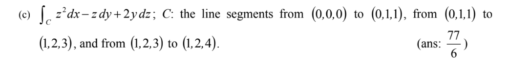 (c) √ z²dx-zdy+2ydz; C: the line segments from (0,0,0) to (0,1,1), from (0,1,1) to
77
(1,2,3), and from (1,2,3) to (1,2,4).
(ans:
6