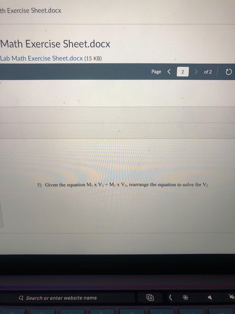 th Exercise Sheet.docx
Math Exercise Sheet.docx
Lab Math Exercise Sheet.docx (15 KB)
Page
of 2
5) Given the equation M1 x V1= M2 x V2, rearrange the equation to solve for V2
Q Search or enter website name
