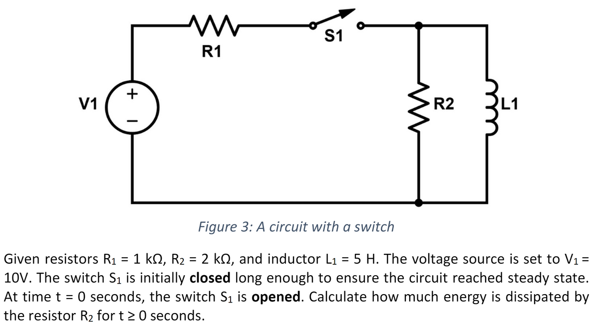 V1
+
M
R1
S1
M
R2
Figure 3: A circuit with a switch
Given resistors R₁ = 1 kN, R₂ = 2 kn, and inductor L₁ = 5 H. The voltage source is set to V₁ =
10V. The switch S₁ is initially closed long enough to ensure the circuit reached steady state.
At time t = 0 seconds, the switch S₁ is opened. Calculate how much energy is dissipated by
the resistor R₂ for t≥ 0 seconds.