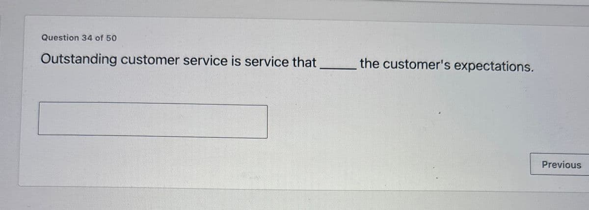 Question 34 of 50
Outstanding customer service is service that
the customer's expectations.
Previous