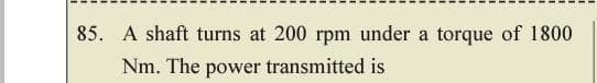 85. A shaft turns at 200 rpm under a torque of 1800
Nm. The power transmitted is
