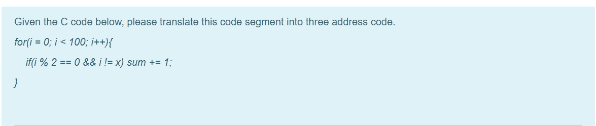 Given the C code below, please translate this code segment into three address code.
for(i = 0; i < 100; i++){
if(i % 2 == 0 && i != x) sum += 1;
}