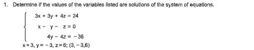 1. Determine if the values of the variables listed are solutions of the system of equations.
3x + 3y + 4z = 24
x
y
z = 0
4y4z=-36
x=3, y=-3, z=6; (3,-3,6)