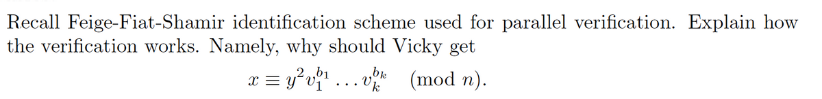 Recall Feige-Fiat-Shamir identification scheme used for parallel verification. Explain how
the verification works. Namely, why should Vicky get
x = y?v? ...v
b1
bk
(mod n).
