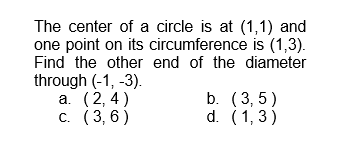 The center of a circle is at (1,1) and
one point on its circumference is (1,3).
Find the other end of the diameter
through (-1, -3).
a. (2,4)
(3,6)
c.
b. (3,5)
d. (1,3)