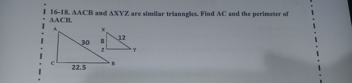 I 16-18. AACB and AXYZ are similar trianngles. Find AC and the perimeter of
. ΔACB.
12
30
8.
Y
B
22.5
