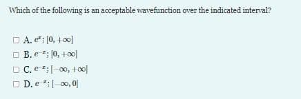 Which of the following is an acceptable wavefunction over the indicated interval?
□ A. e¹: [0, +00]
□B. e ; [0, +00]
□ C. e ¹; 00, +00]
□ D. e ¹: [ 00, 0]