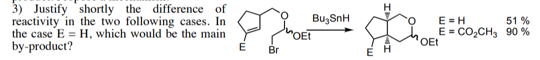 3) Justify shortly the difference of
reactivity in the two following cases. In
the case E = H, which would be the main
by-product?
Bu3SnH
"OET
O.
E = H
51 %
E = CO,CH3 90 %
OEt
E
Br
H
E
