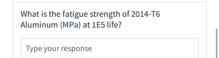 What is the fatigue strength of 2014-T6
Aluminum (MPa) at 1E5 life?
Type your response
