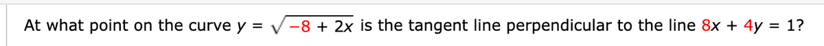 At what point on the curve y =
-8 + 2x is the tangent line perpendicular to the line 8x + 4y = 1?
