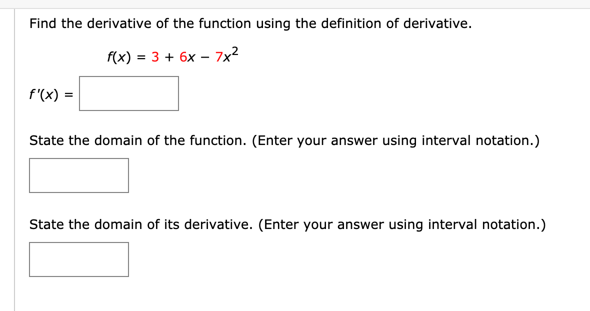 Find the derivative of the function using the definition of derivative.
f(x)
= 3 + 6x – 7x²
f'(x) =
State the domain of the function. (Enter your answer using interval notation.)
State the domain of its derivative. (Enter your answer using interval notation.)
