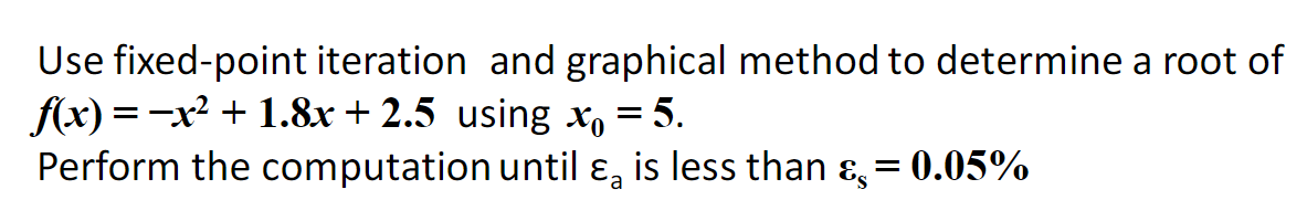 Use fixed-point iteration and graphical method to determine a root of
f(x) = -x² + 1.8x+2.5 using x = 5.
Perform the computation until & is less than & = 0.05%