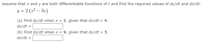 Assume that x and y are both differentiable functions of t and find the required values of dy/dt and dx/dt.
y = 2 (a? – 3r)
(a) Find dy/dt when x = 2, given that dx/dt = 4.
dy/dt =
(b) Find dx/dt when x = 9, given that dy/dt = 5.
dx/dt =
