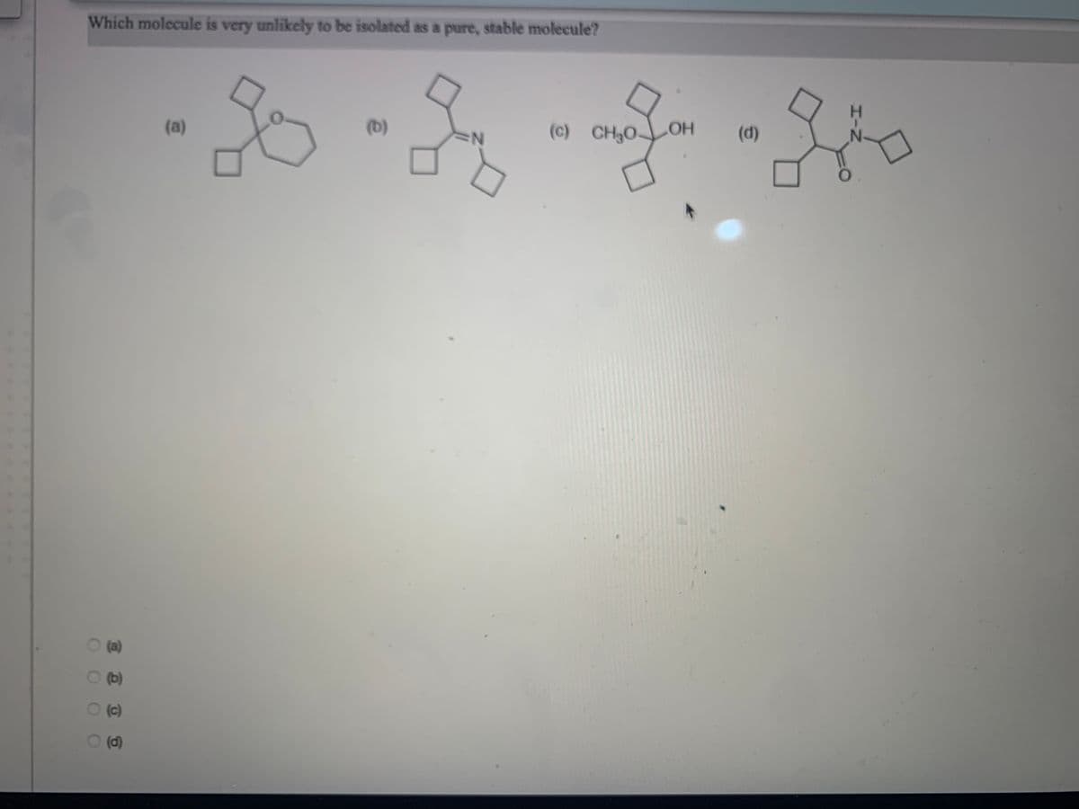 Which molecule is very unlikely to be isolated as a pure, stable molecule?
(a)
(b)
(c) CH3O
HOH
(d)
(b)
(c)
(d)
