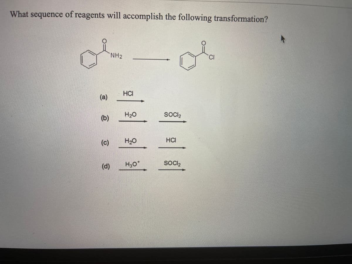 What sequence of reagents will accomplish the following transformation?
NH2
CI
HCI
(a)
H2O
SOCI2
(b)
(c)
H20
HCI
(d)
H30*
SOCI2
