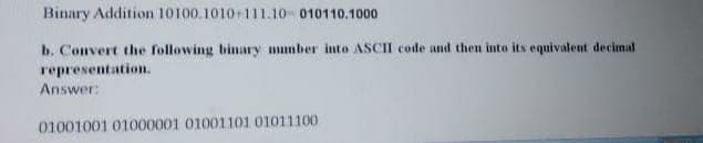 Binary Addition 10100.1010+111.10 010110.1000
b. Convert the following binary mmber into ASCII code and then into its equivalent decimal
representation.
Answer:
01001001 01000001 01001101 01011100
