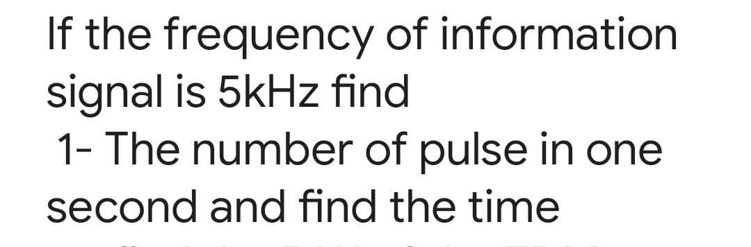 If the frequency of information
signal is 5kHz find
1- The number of pulse in one
second and find the time
