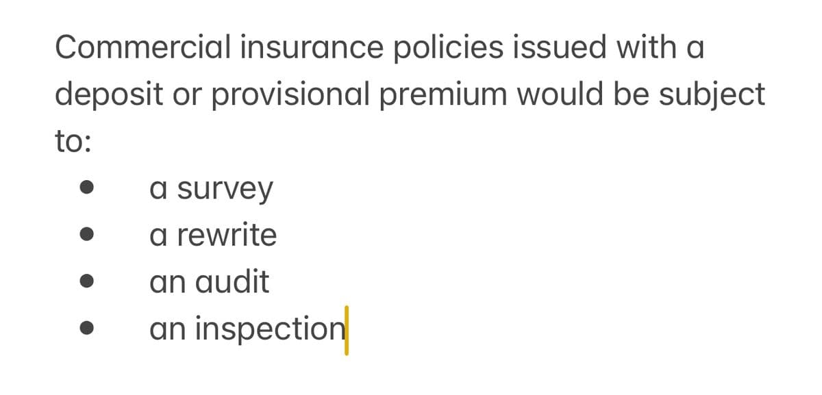 Commercial insurance policies issued with a
deposit or provisional premium would be subject
to:
a survey
a rewrite
an audit
an inspection