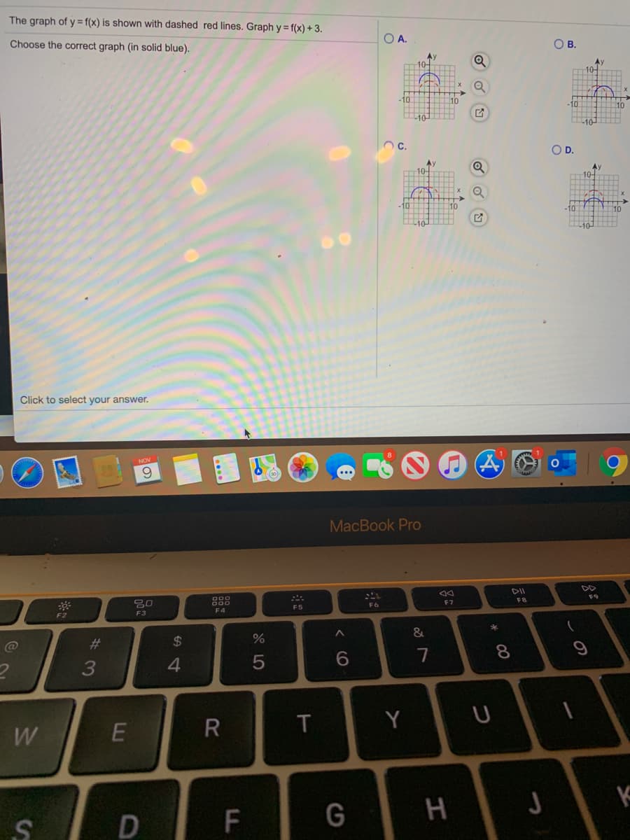 The graph of y = f(x) is shown with dashed red lines. Graph y = f(x) + 3.
O A.
Choose the correct graph (in solid blue).
OB.
10-
Ay
C.
OD.
Ay
Ay
110
Click to select your answer.
NOV
MacBook Pro
DII
F9
F8
F7
F5
F6
F4
F3
*
#3
24
6.
7
8.
4.
T
Y
W
H
F.
LLI
