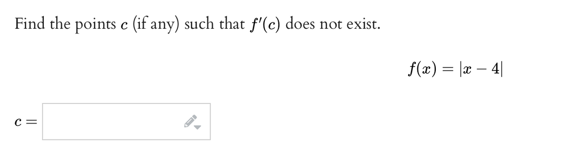 Find the points c (if any) such that f'(c) does not exist.
f(x) = |æ – 4|
С —
