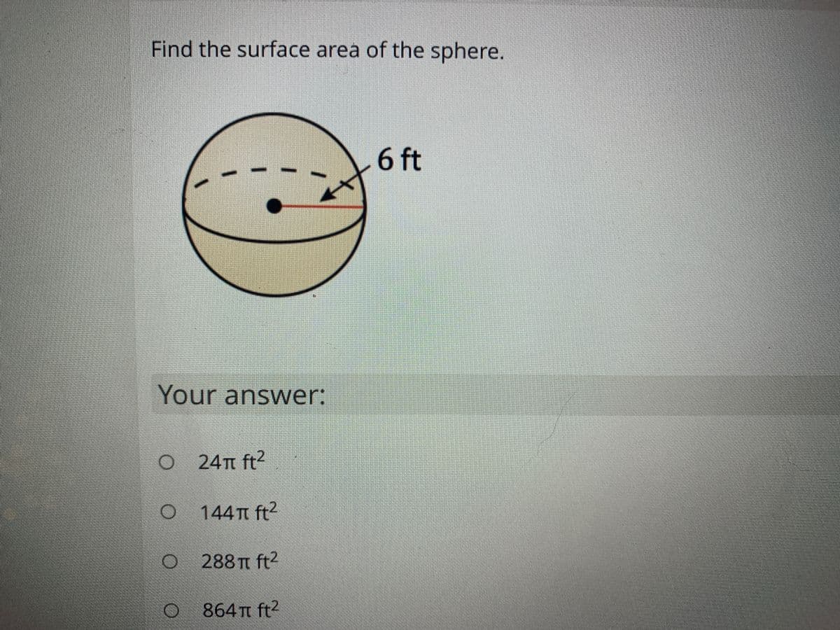 Find the surface area of the sphere.
6 ft
Your answer:
24m ft2
144T ft2
288 Tt ft2
O
864 Tt ft2
