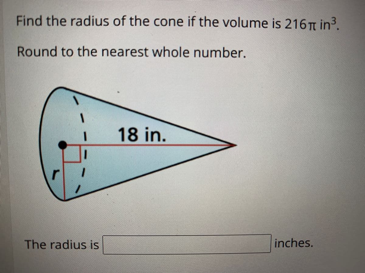 Find the radius of the cone if the volume is 216 in3.
Round to the nearest whole number.
18 in.
The radius is
inches.
