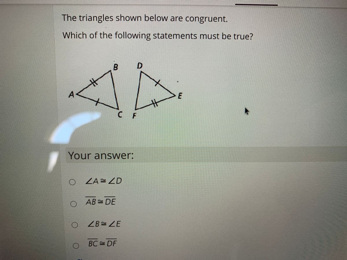 The triangles shown below are congruent.
Which of the following statements must be true?
B.
D.
A<
E
CF
Your answer:
ZA= ZD
AB DE
ZB E
BC = DF
