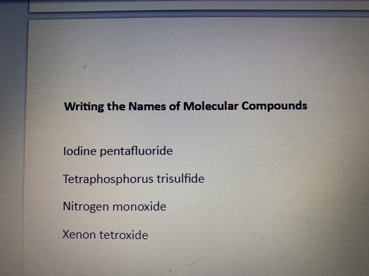 Writing the Names of Molecular Compounds
lodine pentafluoride
Tetraphosphorus trisulfide
Nitrogen monoxide
Xenon tetroxide
