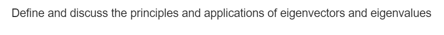 Define and discuss the principles and applications of eigenvectors and eigenvalues
