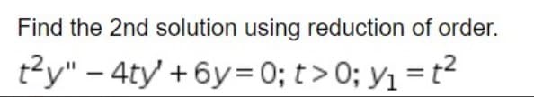 Find the 2nd solution using reduction of order.
t²y" - 4ty' +6y=0; t > 0; y₁ = t²