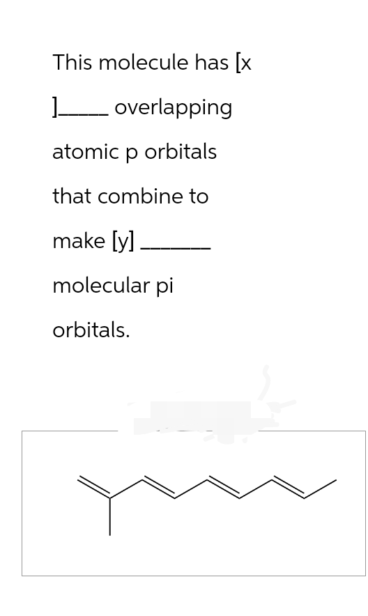 This molecule has [x
overlapping
atomic p orbitals
that combine to
make [y].
molecular pi
orbitals.