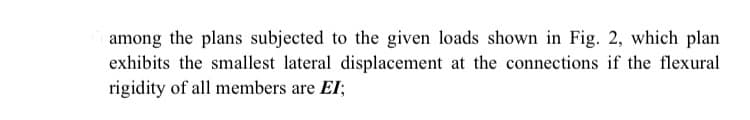 among the plans subjected to the given loads shown in Fig. 2, which plan
exhibits the smallest lateral displacement at the connections if the flexural
rigidity of all members are EI;
