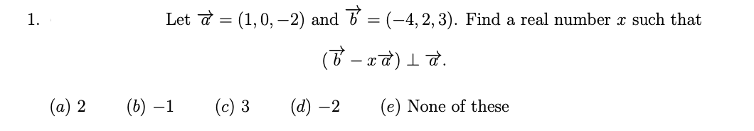 1.
(a) 2
Let & = (1,0, −2) and ♂ = (–4, 2, 3). Find a real number à such that
(ট –‡à) ⊥ à.
(b) −1
(c) 3
(d) - 2
(e) None of these