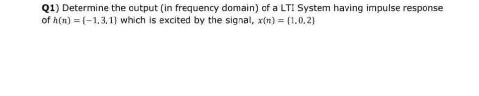 Q1) Determine the output (in frequency domain) of a LTI System having impulse response
of h(n) = {-1,3, 1} which is excited by the signal, x(n) (1,0,2}
