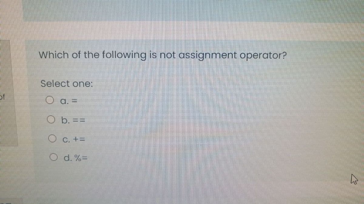 Which of the following is not assignment operator?
Select one:
of
O a. =
O b. ==
O c. +=
O d. %=
