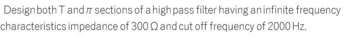 Design both T and a sections of ahigh pass filter having aninfinite frequency
characteristics impedance of 300 Qand cut off frequency of 2000 Hz.
