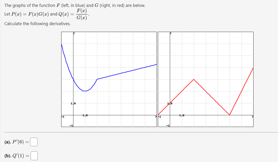 The graphs of the function F (left, in blue) and G (right, in red) are below.
F(x)
Let P(x) = F(x)G(x) and Q(x) =
G(x)
Calculate the following derivatives.
(a). P'(6) =
(b). Q′(1) =
-1
140